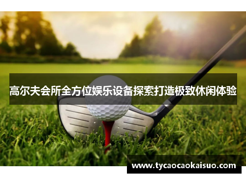 高尔夫会所全方位娱乐设备探索打造极致休闲体验