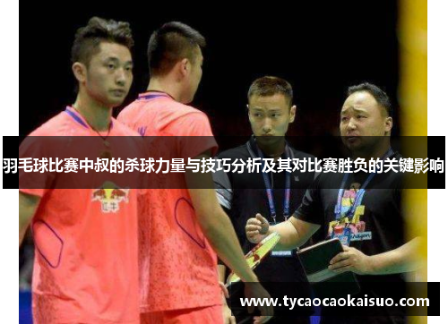 羽毛球比赛中叔的杀球力量与技巧分析及其对比赛胜负的关键影响