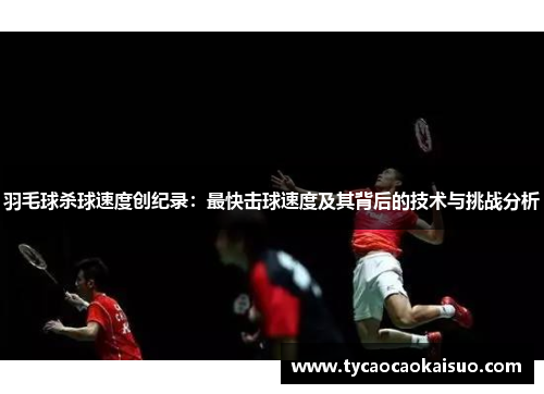 羽毛球杀球速度创纪录：最快击球速度及其背后的技术与挑战分析