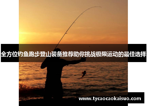 全方位钓鱼跑步登山装备推荐助你挑战极限运动的最佳选择