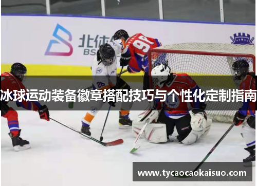 冰球运动装备徽章搭配技巧与个性化定制指南