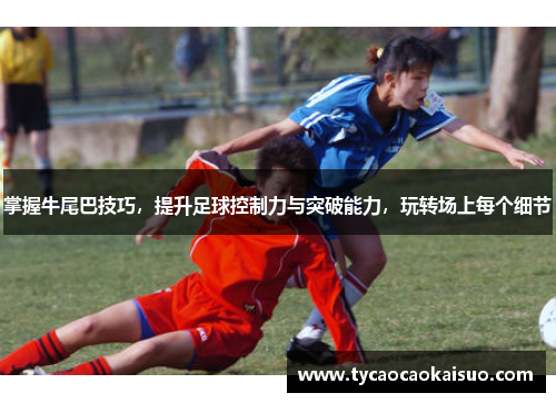 掌握牛尾巴技巧，提升足球控制力与突破能力，玩转场上每个细节