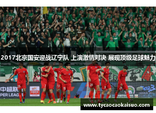 2017北京国安迎战辽宁队 上演激情对决 展现顶级足球魅力