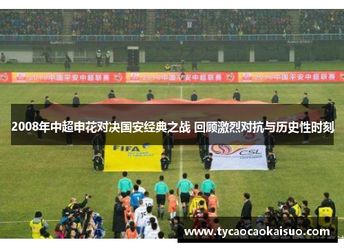 2008年中超申花对决国安经典之战 回顾激烈对抗与历史性时刻