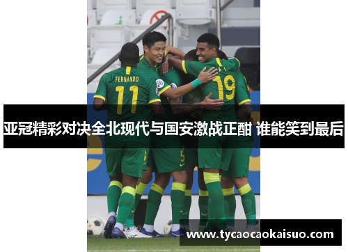 亚冠精彩对决全北现代与国安激战正酣 谁能笑到最后