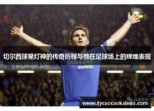 切尔西球星灯神的传奇历程与他在足球场上的辉煌表现