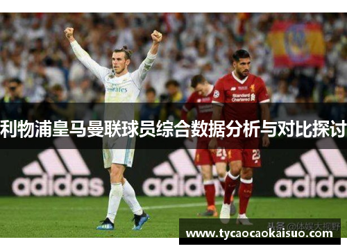 利物浦皇马曼联球员综合数据分析与对比探讨