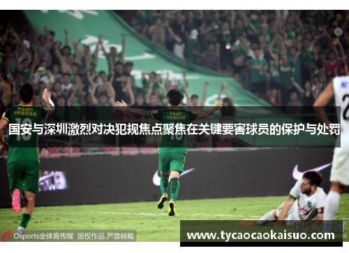 国安与深圳激烈对决犯规焦点聚焦在关键要害球员的保护与处罚