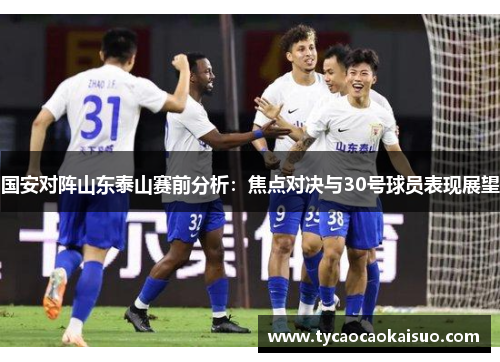 国安对阵山东泰山赛前分析：焦点对决与30号球员表现展望