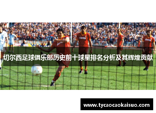 切尔西足球俱乐部历史前十球星排名分析及其辉煌贡献