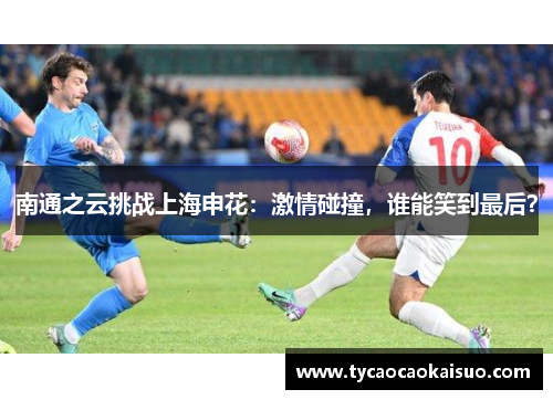 南通之云挑战上海申花：激情碰撞，谁能笑到最后？