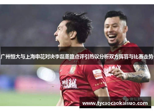 广州恒大与上海申花对决李磊董路点评引热议分析双方阵容与比赛走势