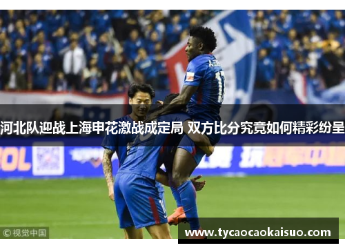 河北队迎战上海申花激战成定局 双方比分究竟如何精彩纷呈