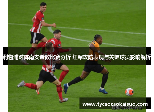 利物浦对阵南安普敦比赛分析 红军攻防表现与关键球员影响解析
