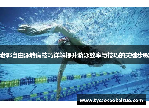 老郭自由泳转肩技巧详解提升游泳效率与技巧的关键步骤