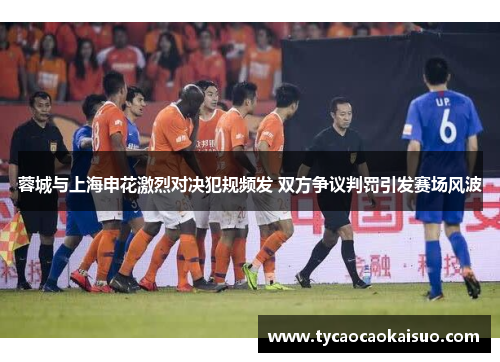蓉城与上海申花激烈对决犯规频发 双方争议判罚引发赛场风波