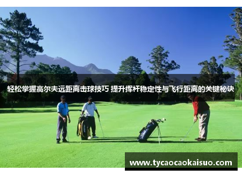 轻松掌握高尔夫远距离击球技巧 提升挥杆稳定性与飞行距离的关键秘诀