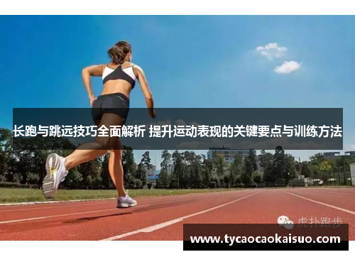 长跑与跳远技巧全面解析 提升运动表现的关键要点与训练方法